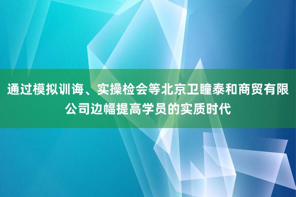 通过模拟训诲、实操检会等北京卫瞳泰和商贸有限公司边幅提高学员的实质时代