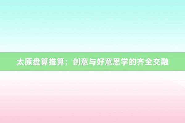 太原盘算推算:创意与好意思学的齐全交融