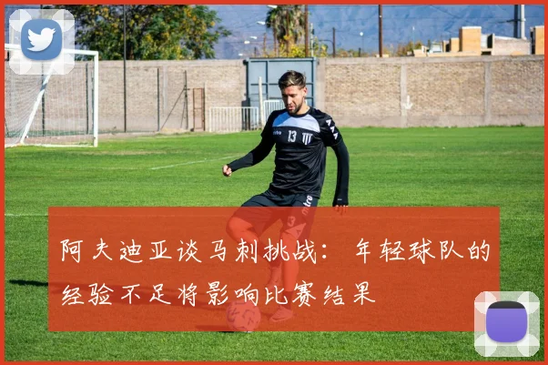 阿夫迪亚谈马刺挑战：年轻球队的经验不足将影响比赛结果