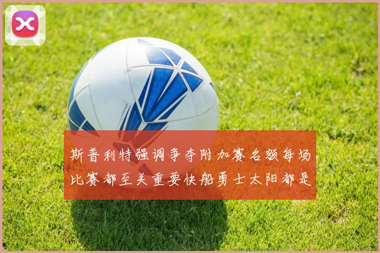 斯普利特强调争夺附加赛名额每场比赛都至关重要快船勇士太阳都是强敌