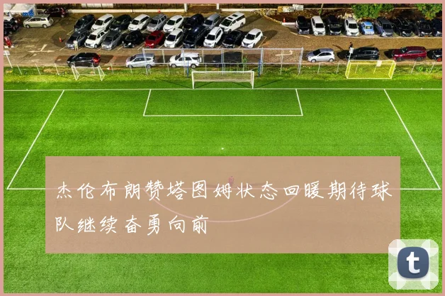 杰伦布朗赞塔图姆状态回暖期待球队继续奋勇向前