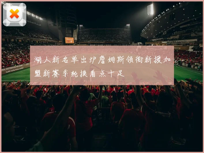 湖人新名单出炉詹姆斯领衔新援加盟新赛季轮换看点十足