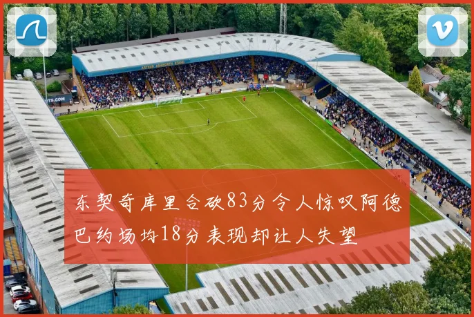 东契奇库里合砍83分令人惊叹阿德巴约场均18分表现却让人失望