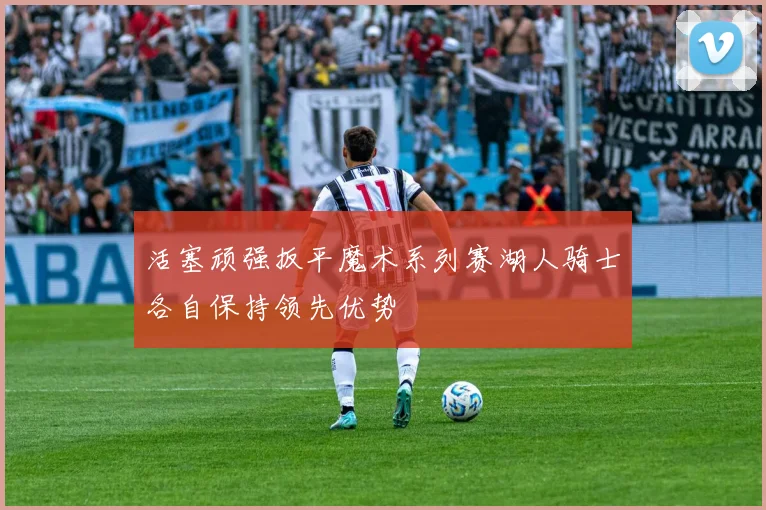 活塞顽强扳平魔术系列赛湖人骑士各自保持领先优势