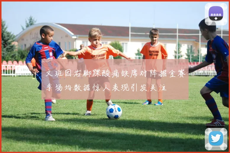 文班因右脚踝酸痛缺席对阵掘金赛季场均数据惊人表现引发关注