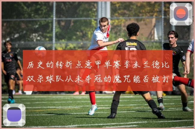 历史的转折点意甲单赛季米兰德比双杀球队从未夺冠的魔咒能否被打破