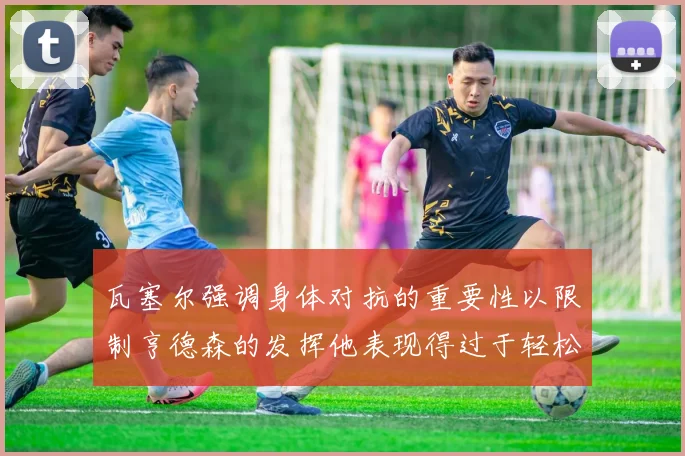 瓦塞尔强调身体对抗的重要性以限制亨德森的发挥他表现得过于轻松