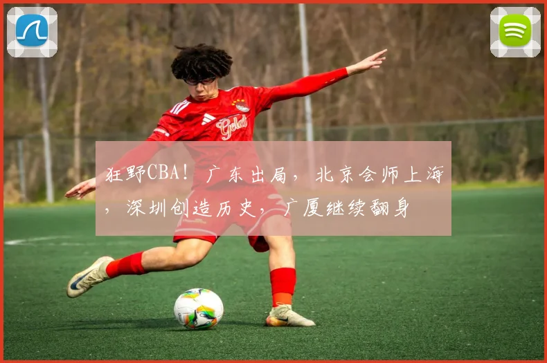 狂野CBA！广东出局，北京会师上海，深圳创造历史，广厦继续翻身