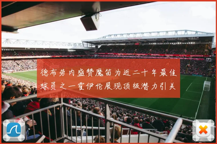 德布劳内盛赞魔笛为近二十年最佳球员之一霍伊伦展现顶级潜力引关注