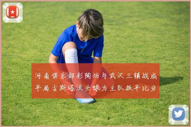 河南俱乐部彩陶坊与武汉三镇战成平局古斯塔沃头球为主队扳平比分