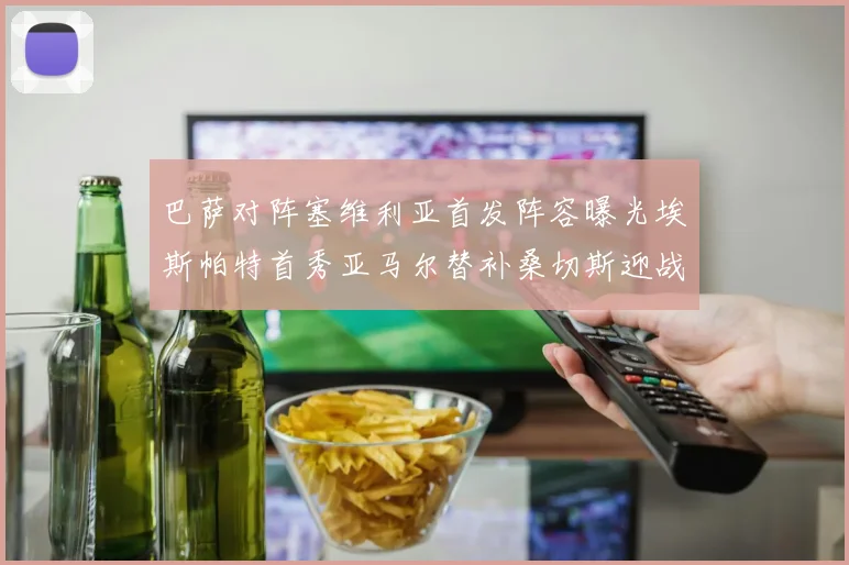 巴萨对阵塞维利亚首发阵容曝光埃斯帕特首秀亚马尔替补桑切斯迎战旧主