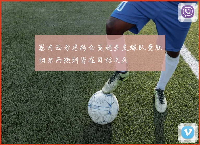 塞内西考虑转会英超多支球队曼联切尔西热刺皆在目标之列